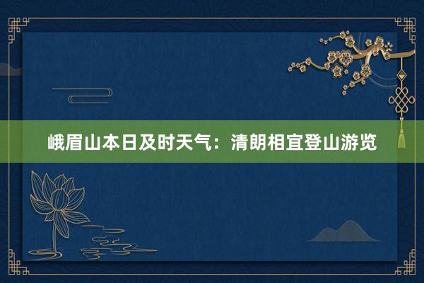 峨眉山本日及时天气：清朗相宜登山游览