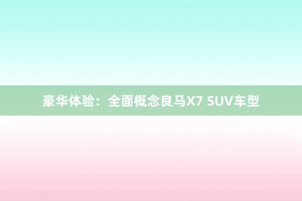 豪华体验：全面概念良马X7 SUV车型